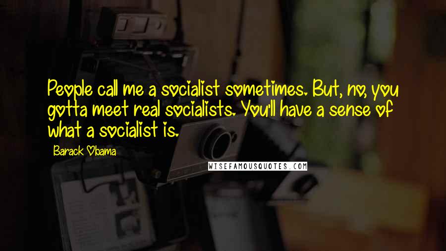 Barack Obama Quotes: People call me a socialist sometimes. But, no, you gotta meet real socialists. You'll have a sense of what a socialist is.