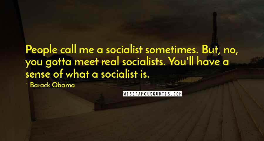 Barack Obama Quotes: People call me a socialist sometimes. But, no, you gotta meet real socialists. You'll have a sense of what a socialist is.