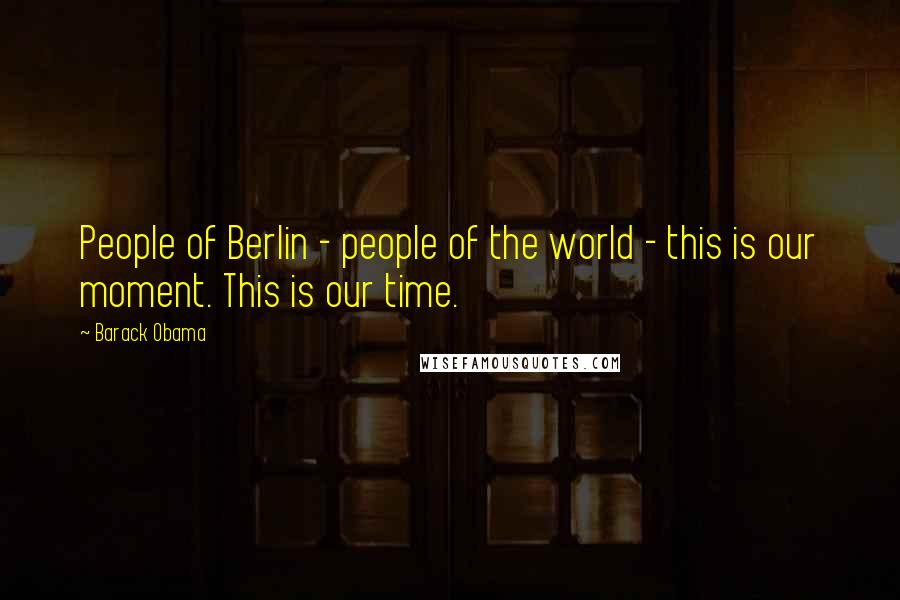 Barack Obama Quotes: People of Berlin - people of the world - this is our moment. This is our time.