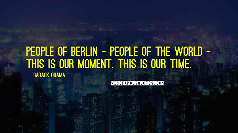 Barack Obama Quotes: People of Berlin - people of the world - this is our moment. This is our time.