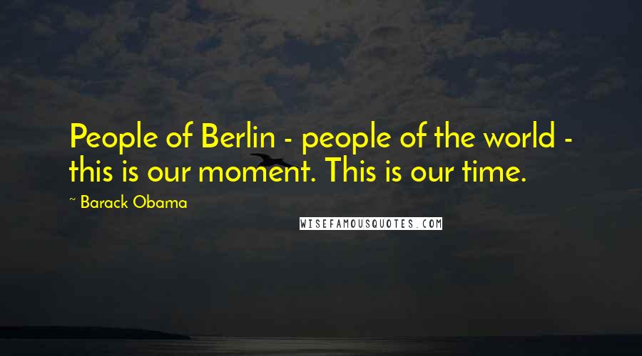 Barack Obama Quotes: People of Berlin - people of the world - this is our moment. This is our time.