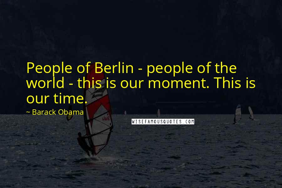 Barack Obama Quotes: People of Berlin - people of the world - this is our moment. This is our time.