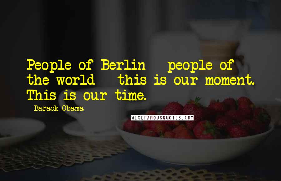 Barack Obama Quotes: People of Berlin - people of the world - this is our moment. This is our time.