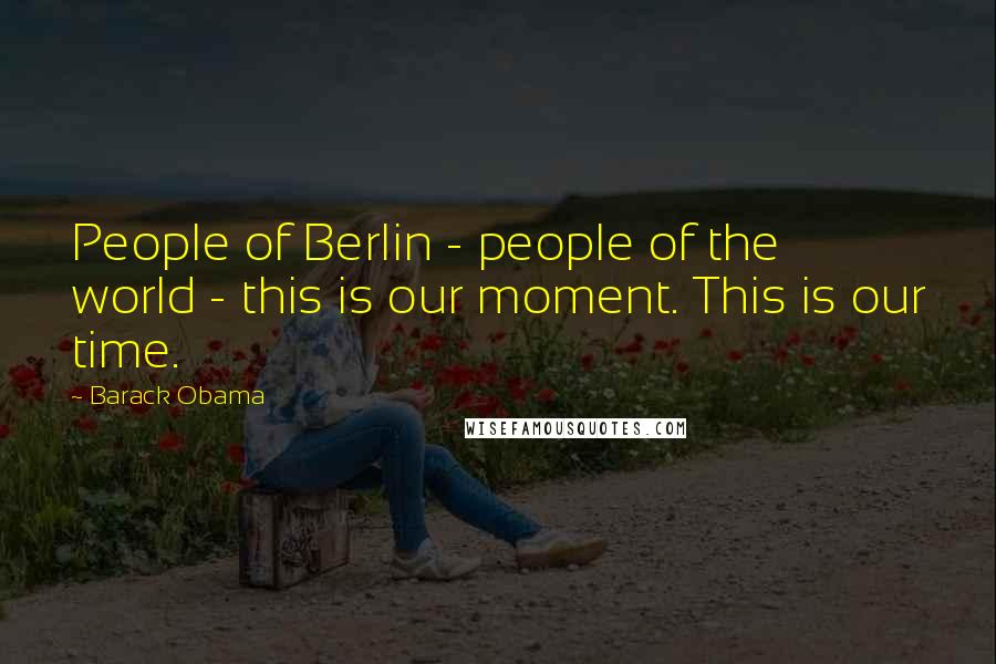 Barack Obama Quotes: People of Berlin - people of the world - this is our moment. This is our time.