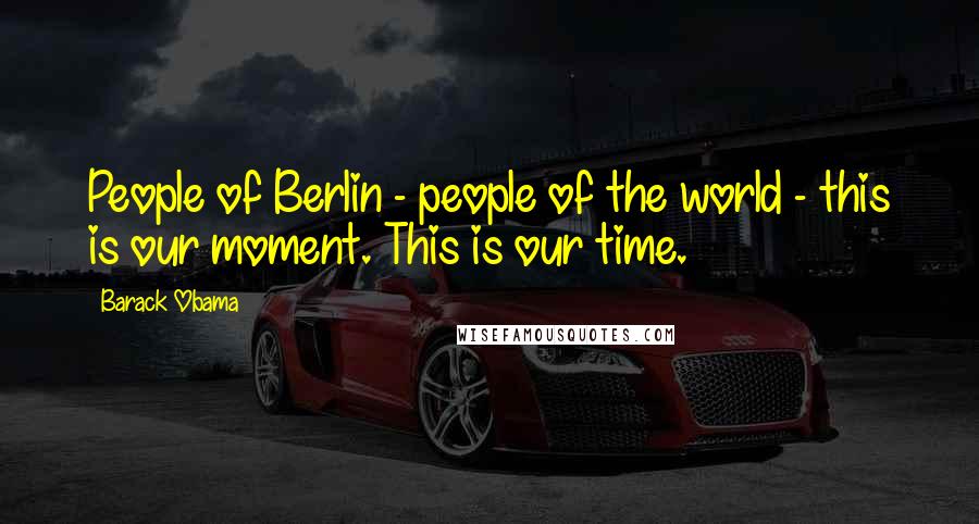 Barack Obama Quotes: People of Berlin - people of the world - this is our moment. This is our time.