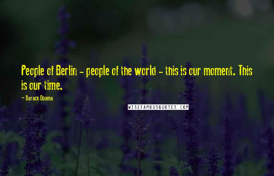 Barack Obama Quotes: People of Berlin - people of the world - this is our moment. This is our time.