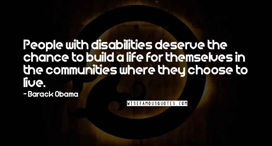 Barack Obama Quotes: People with disabilities deserve the chance to build a life for themselves in the communities where they choose to live.