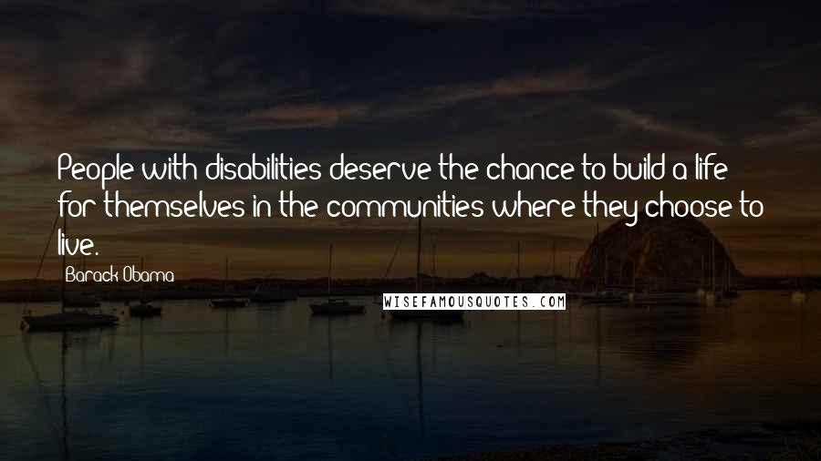 Barack Obama Quotes: People with disabilities deserve the chance to build a life for themselves in the communities where they choose to live.