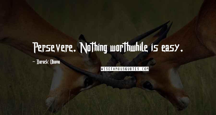 Barack Obama Quotes: Persevere. Nothing worthwhile is easy.