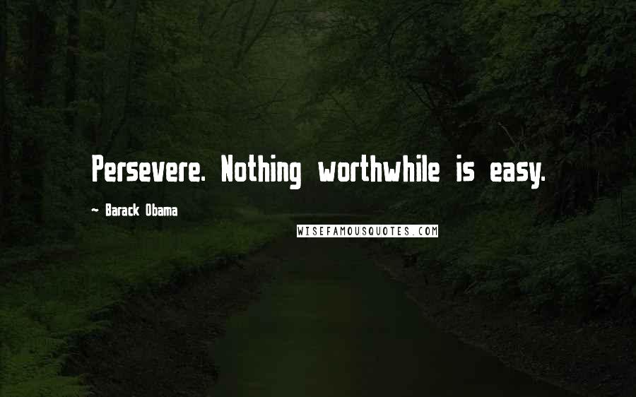 Barack Obama Quotes: Persevere. Nothing worthwhile is easy.