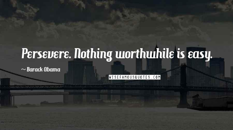Barack Obama Quotes: Persevere. Nothing worthwhile is easy.