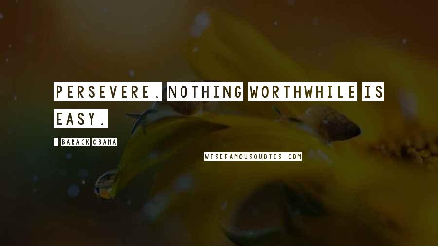 Barack Obama Quotes: Persevere. Nothing worthwhile is easy.