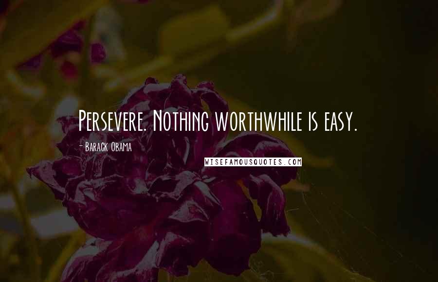 Barack Obama Quotes: Persevere. Nothing worthwhile is easy.