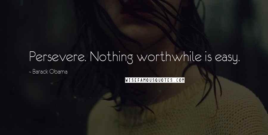 Barack Obama Quotes: Persevere. Nothing worthwhile is easy.