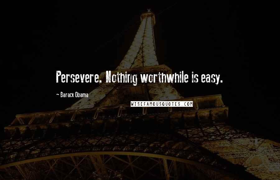Barack Obama Quotes: Persevere. Nothing worthwhile is easy.
