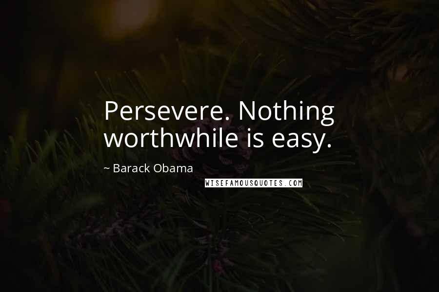 Barack Obama Quotes: Persevere. Nothing worthwhile is easy.