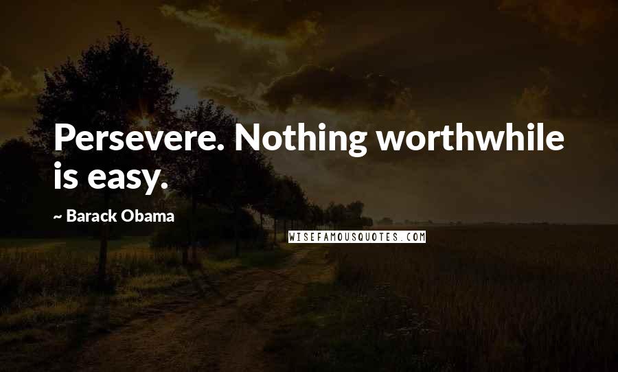 Barack Obama Quotes: Persevere. Nothing worthwhile is easy.