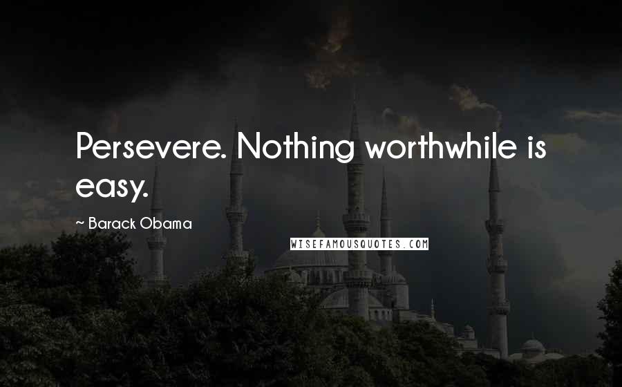 Barack Obama Quotes: Persevere. Nothing worthwhile is easy.