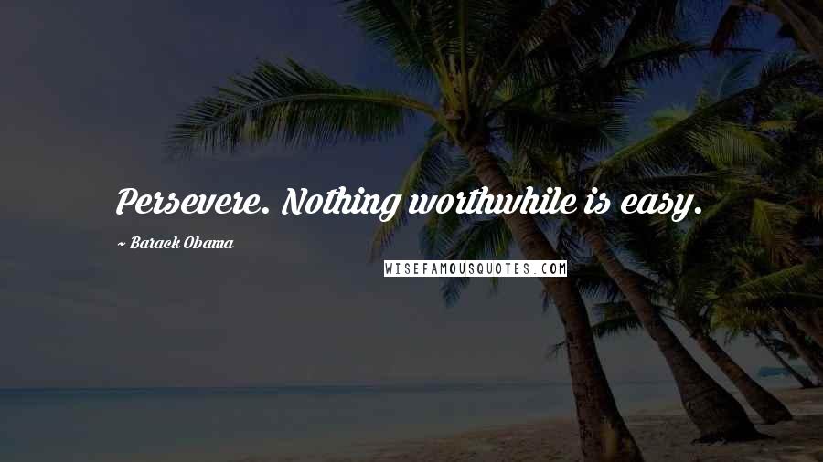 Barack Obama Quotes: Persevere. Nothing worthwhile is easy.