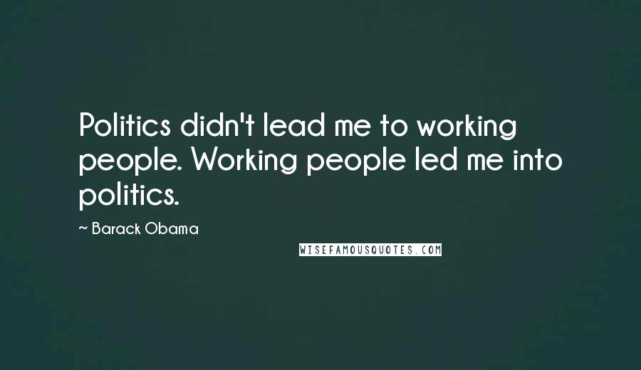 Barack Obama Quotes: Politics didn't lead me to working people. Working people led me into politics.