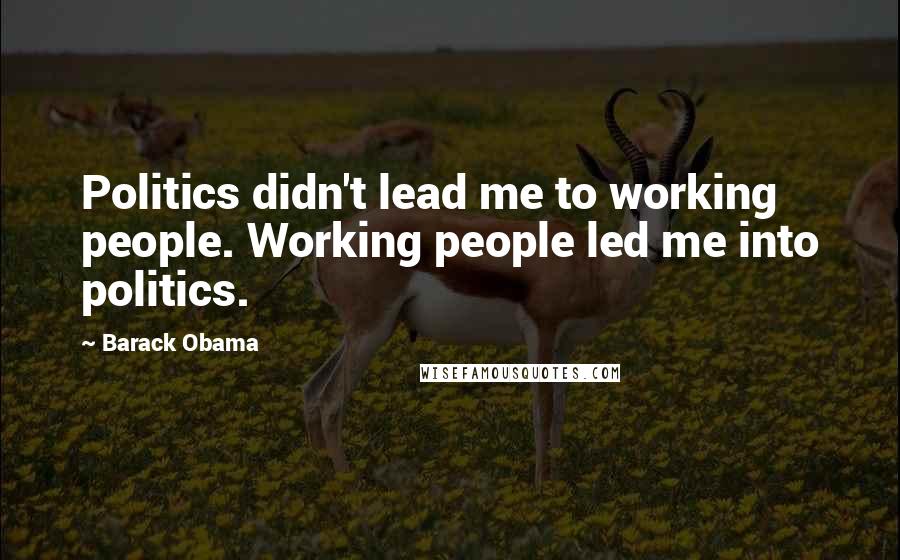 Barack Obama Quotes: Politics didn't lead me to working people. Working people led me into politics.