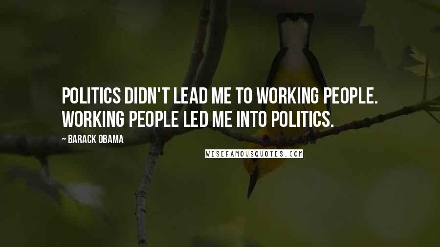 Barack Obama Quotes: Politics didn't lead me to working people. Working people led me into politics.