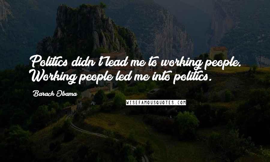 Barack Obama Quotes: Politics didn't lead me to working people. Working people led me into politics.