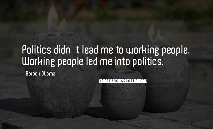 Barack Obama Quotes: Politics didn't lead me to working people. Working people led me into politics.