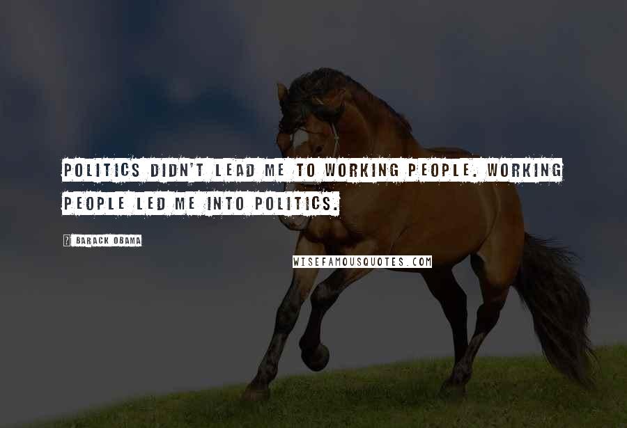 Barack Obama Quotes: Politics didn't lead me to working people. Working people led me into politics.