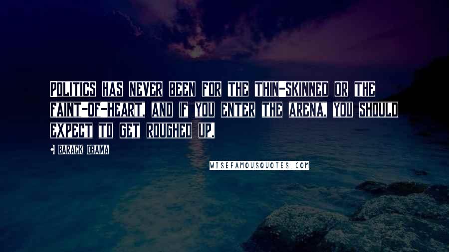 Barack Obama Quotes: Politics has never been for the thin-skinned or the faint-of-heart, and if you enter the arena, you should expect to get roughed up.