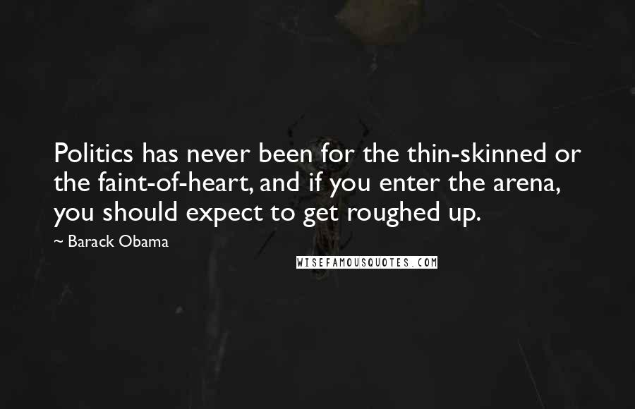 Barack Obama Quotes: Politics has never been for the thin-skinned or the faint-of-heart, and if you enter the arena, you should expect to get roughed up.