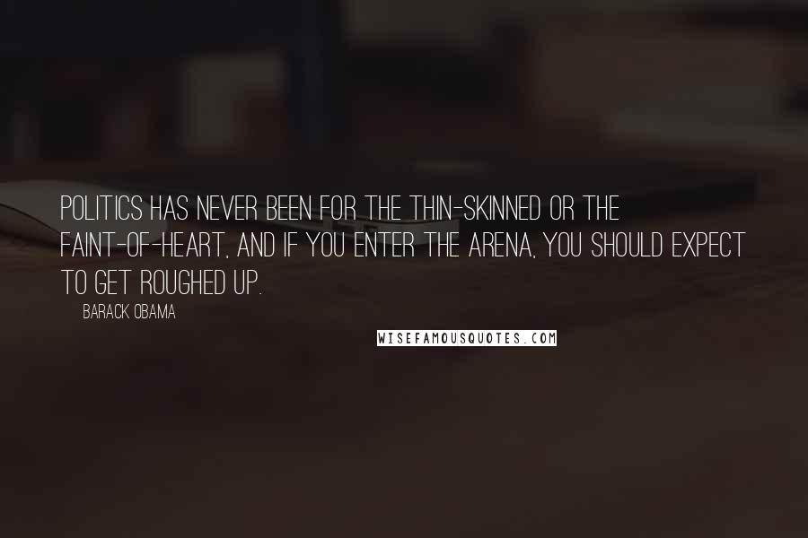 Barack Obama Quotes: Politics has never been for the thin-skinned or the faint-of-heart, and if you enter the arena, you should expect to get roughed up.