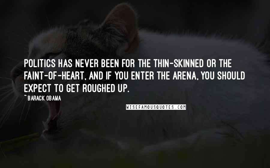 Barack Obama Quotes: Politics has never been for the thin-skinned or the faint-of-heart, and if you enter the arena, you should expect to get roughed up.