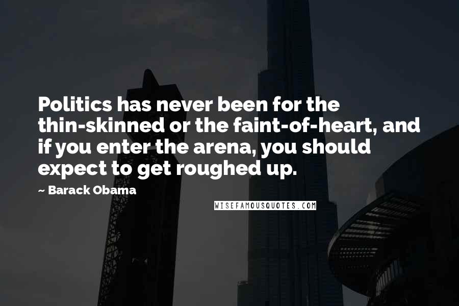 Barack Obama Quotes: Politics has never been for the thin-skinned or the faint-of-heart, and if you enter the arena, you should expect to get roughed up.