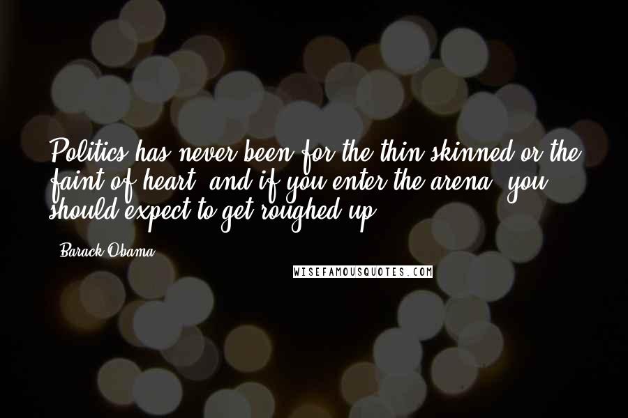 Barack Obama Quotes: Politics has never been for the thin-skinned or the faint-of-heart, and if you enter the arena, you should expect to get roughed up.