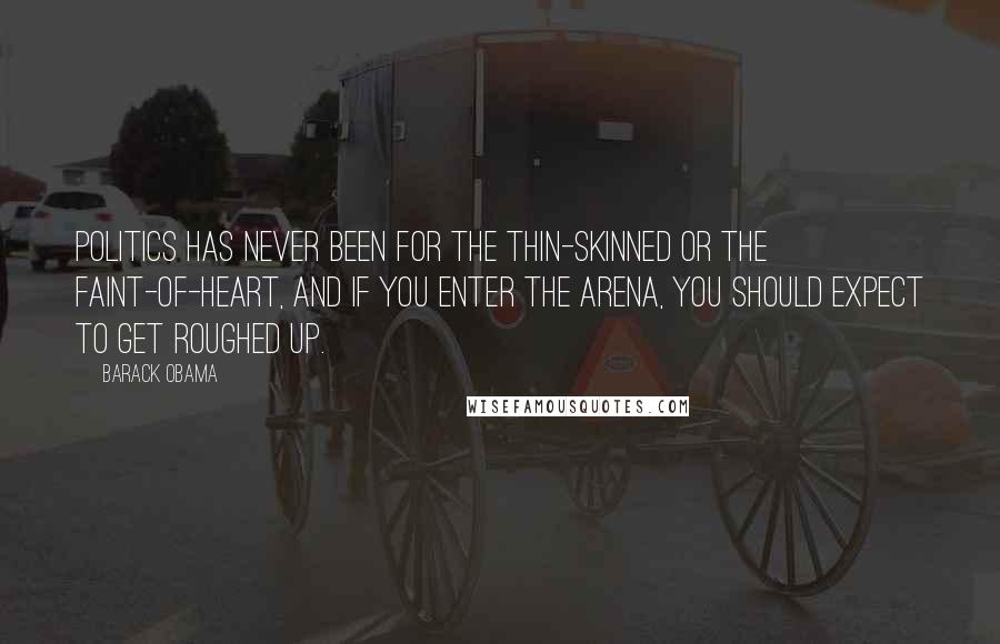 Barack Obama Quotes: Politics has never been for the thin-skinned or the faint-of-heart, and if you enter the arena, you should expect to get roughed up.