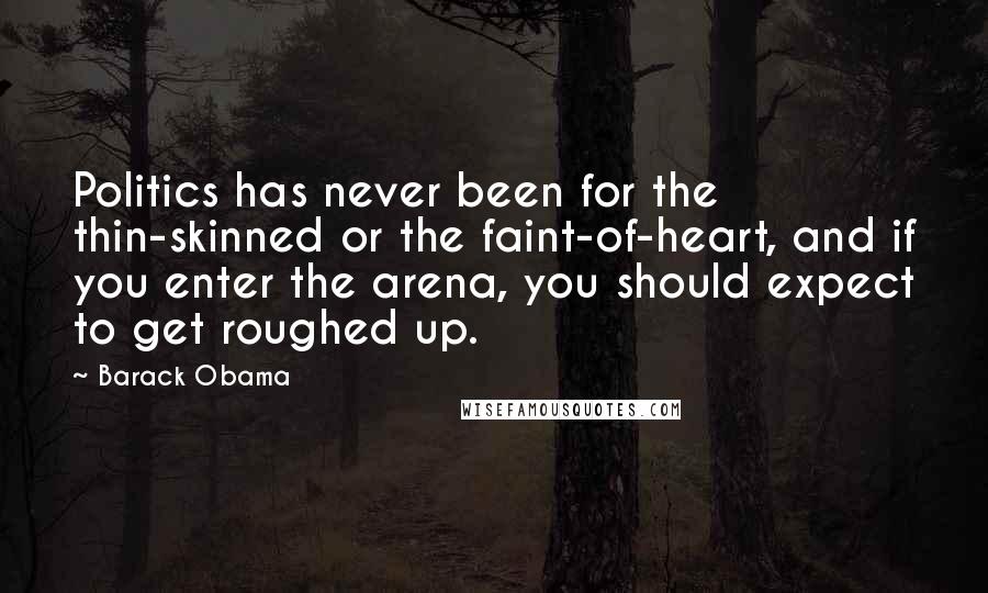 Barack Obama Quotes: Politics has never been for the thin-skinned or the faint-of-heart, and if you enter the arena, you should expect to get roughed up.