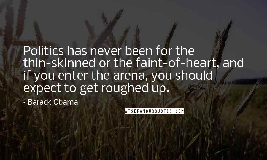 Barack Obama Quotes: Politics has never been for the thin-skinned or the faint-of-heart, and if you enter the arena, you should expect to get roughed up.