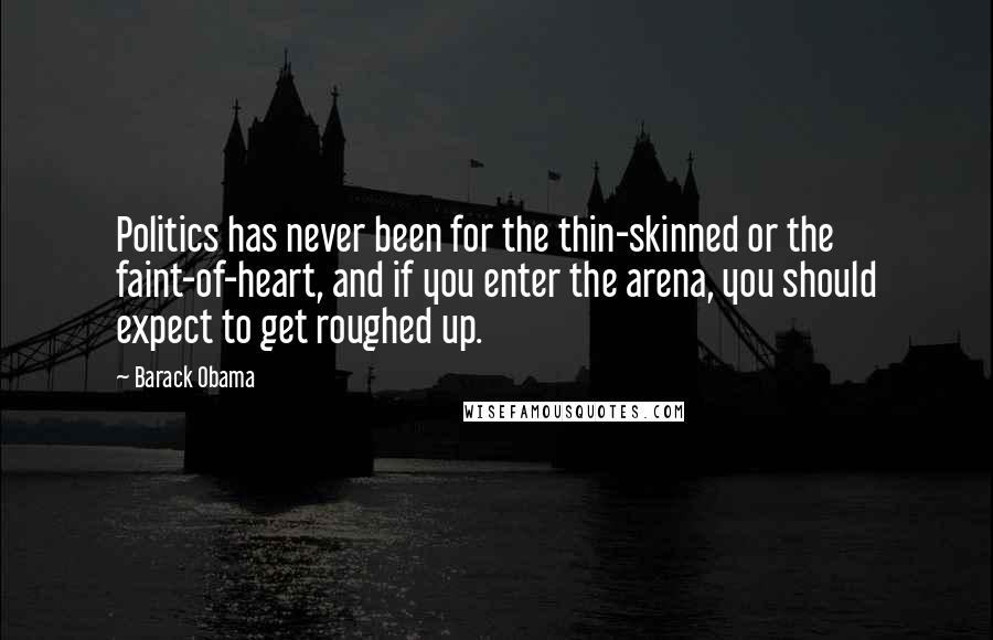 Barack Obama Quotes: Politics has never been for the thin-skinned or the faint-of-heart, and if you enter the arena, you should expect to get roughed up.