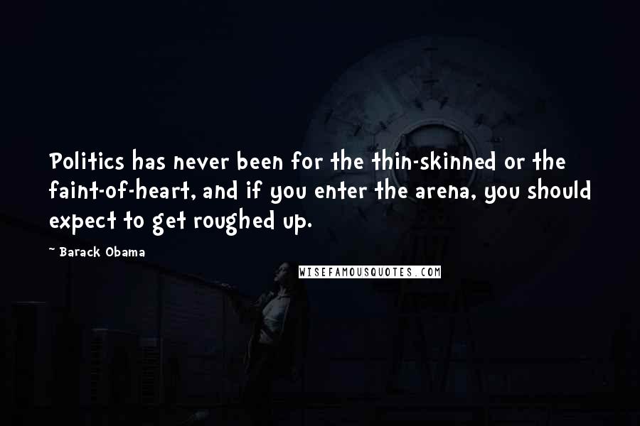 Barack Obama Quotes: Politics has never been for the thin-skinned or the faint-of-heart, and if you enter the arena, you should expect to get roughed up.