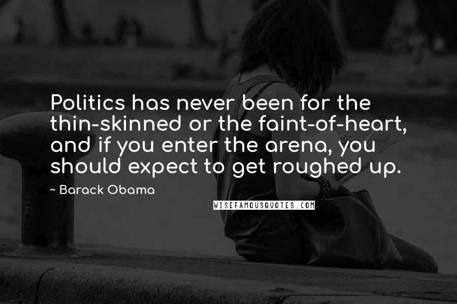 Barack Obama Quotes: Politics has never been for the thin-skinned or the faint-of-heart, and if you enter the arena, you should expect to get roughed up.