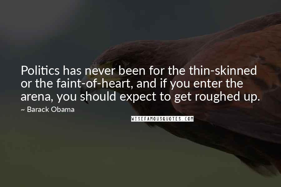 Barack Obama Quotes: Politics has never been for the thin-skinned or the faint-of-heart, and if you enter the arena, you should expect to get roughed up.