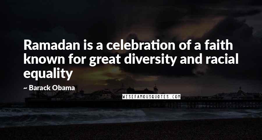 Barack Obama Quotes: Ramadan is a celebration of a faith known for great diversity and racial equality