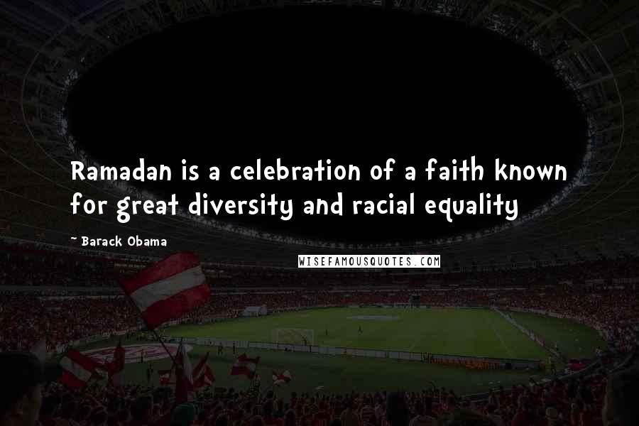 Barack Obama Quotes: Ramadan is a celebration of a faith known for great diversity and racial equality