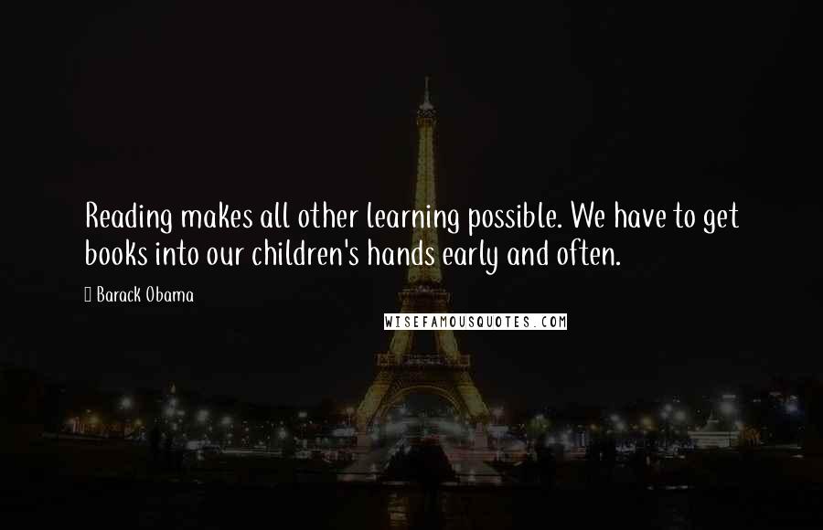 Barack Obama Quotes: Reading makes all other learning possible. We have to get books into our children's hands early and often.