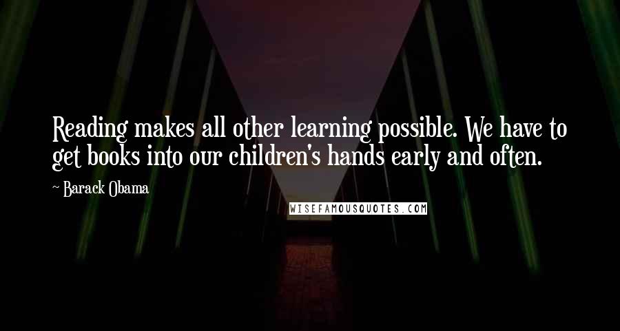 Barack Obama Quotes: Reading makes all other learning possible. We have to get books into our children's hands early and often.