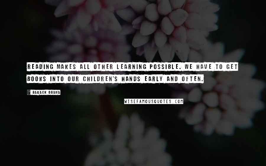 Barack Obama Quotes: Reading makes all other learning possible. We have to get books into our children's hands early and often.