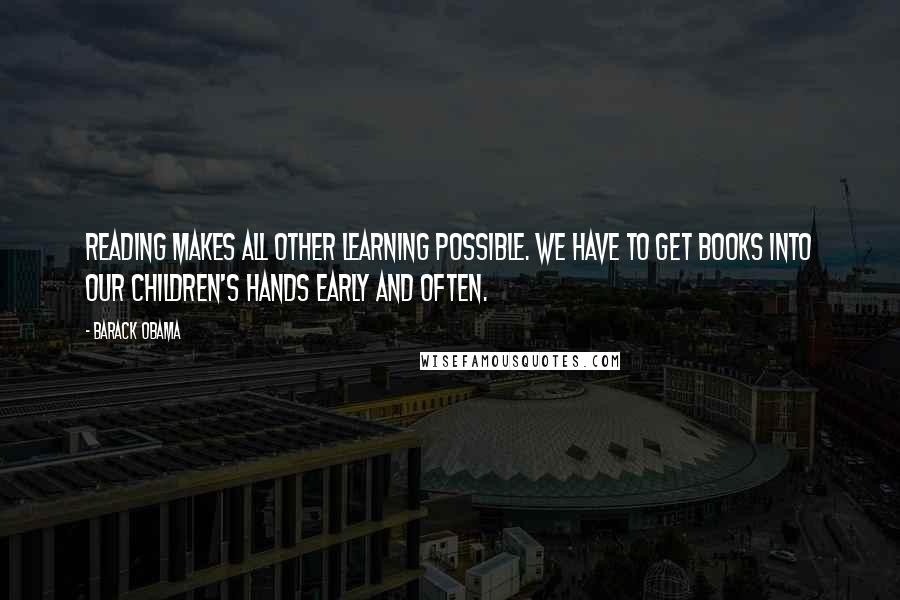 Barack Obama Quotes: Reading makes all other learning possible. We have to get books into our children's hands early and often.