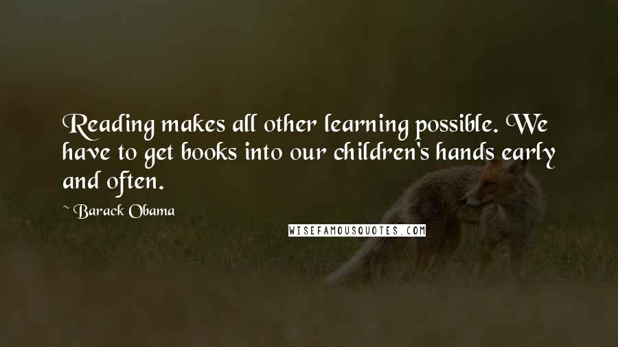 Barack Obama Quotes: Reading makes all other learning possible. We have to get books into our children's hands early and often.