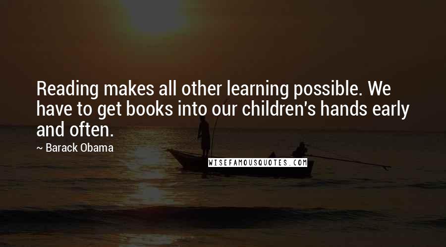 Barack Obama Quotes: Reading makes all other learning possible. We have to get books into our children's hands early and often.